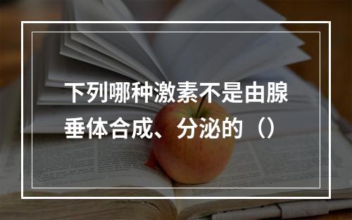 下列哪种激素不是由腺垂体合成、分泌的（）