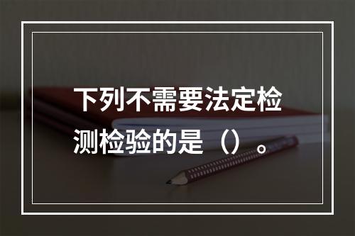 下列不需要法定检测检验的是（）。