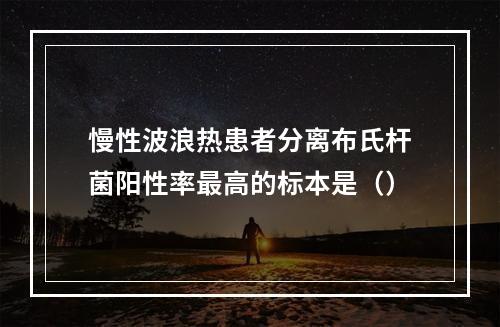 慢性波浪热患者分离布氏杆菌阳性率最高的标本是（）