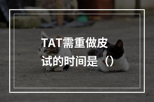 TAT需重做皮试的时间是（）