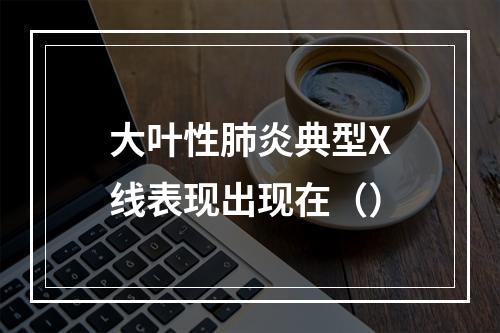 大叶性肺炎典型X线表现出现在（）