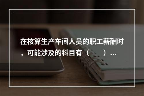 在核算生产车间人员的职工薪酬时，可能涉及的科目有（　　）。