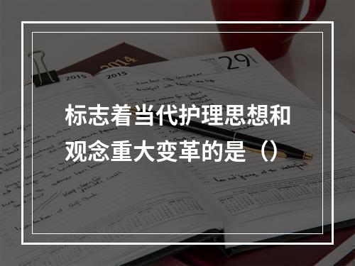 标志着当代护理思想和观念重大变革的是（）