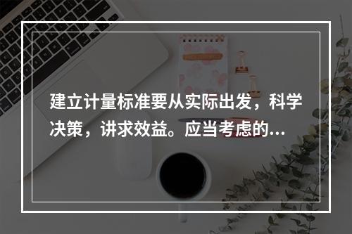 建立计量标准要从实际出发，科学决策，讲求效益。应当考虑的要素