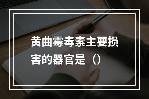 黄曲霉毒素主要损害的器官是（）