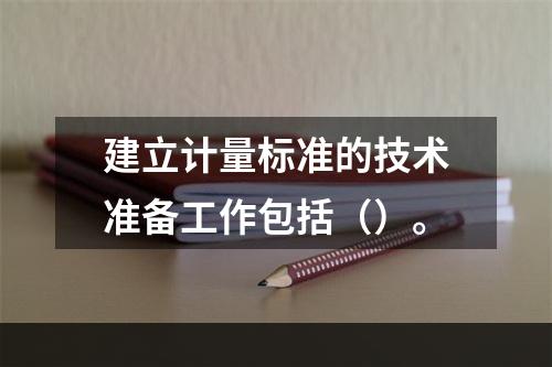 建立计量标准的技术准备工作包括（）。