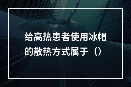 给高热患者使用冰帽的散热方式属于（）