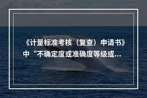 《计量标准考核（复查）申请书》中“不确定度或准确度等级或最大