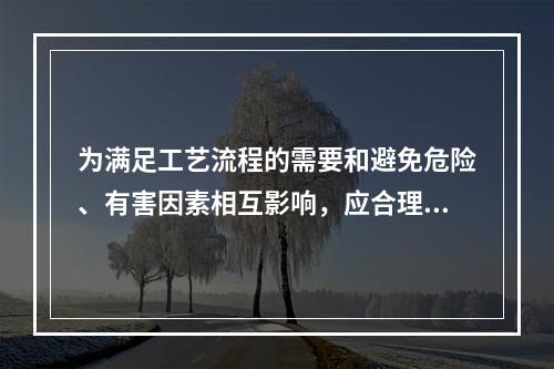 为满足工艺流程的需要和避免危险、有害因素相互影响，应合理布置