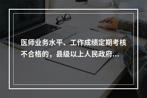 医师业务水平、工作成绩定期考核不合格的，县级以上人民政府卫生