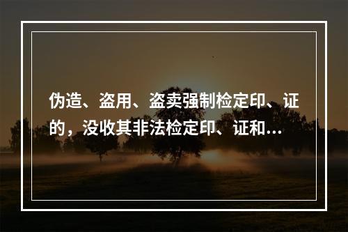 伪造、盗用、盗卖强制检定印、证的，没收其非法检定印、证和全部