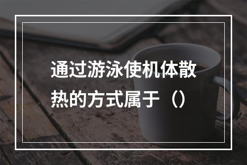 通过游泳使机体散热的方式属于（）