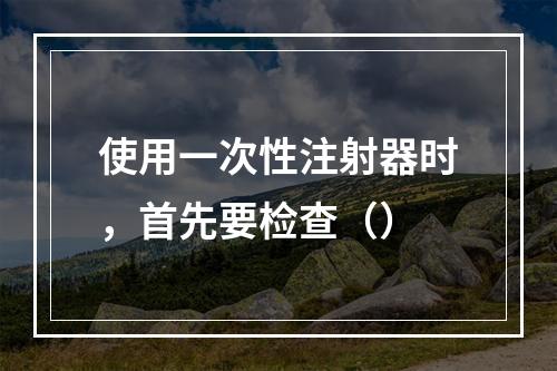 使用一次性注射器时，首先要检查（）