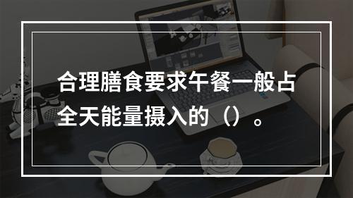 合理膳食要求午餐一般占全天能量摄入的（）。