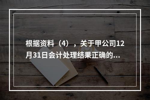 根据资料（4），关于甲公司12月31日会计处理结果正确的是（