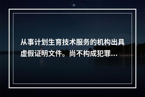 从事计划生育技术服务的机构出具虚假证明文件。尚不构成犯罪的，