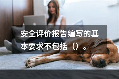 安全评价报告编写的基本要求不包括（）。