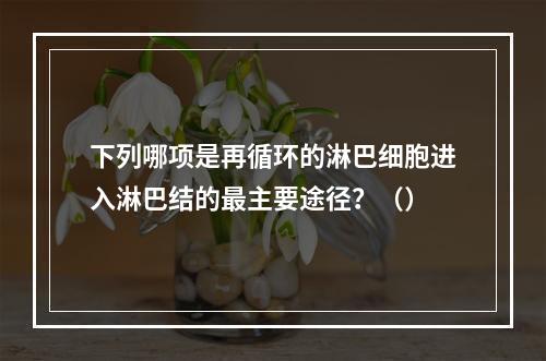 下列哪项是再循环的淋巴细胞进入淋巴结的最主要途径？（）