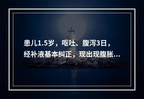 患儿1.5岁，呕吐、腹泻3日，经补液基本纠正，现出现腹胀、心