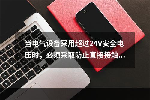 当电气设备采用超过24V安全电压时，必须采取防止直接接触带电