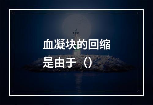 血凝块的回缩是由于（）