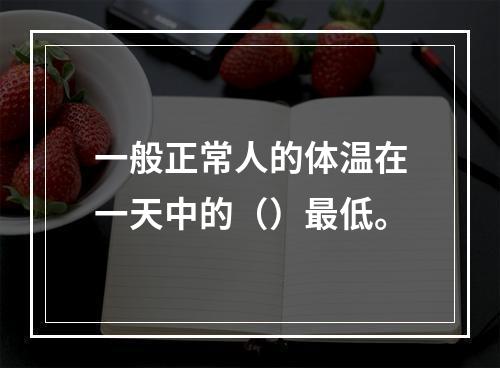 一般正常人的体温在一天中的（）最低。