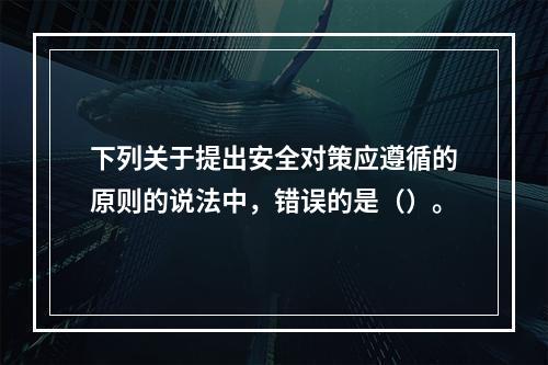 下列关于提出安全对策应遵循的原则的说法中，错误的是（）。