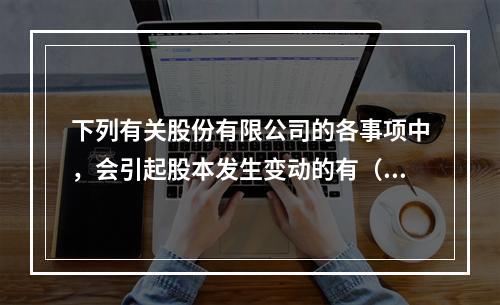 下列有关股份有限公司的各事项中，会引起股本发生变动的有（　）