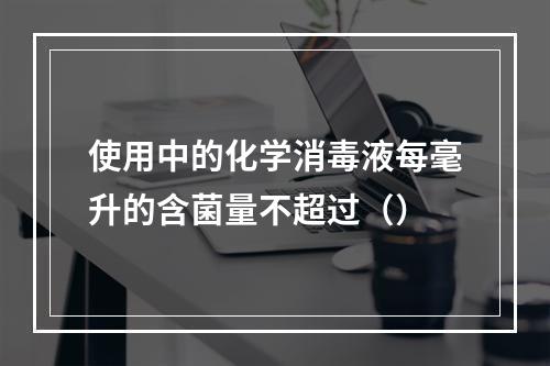 使用中的化学消毒液每毫升的含菌量不超过（）