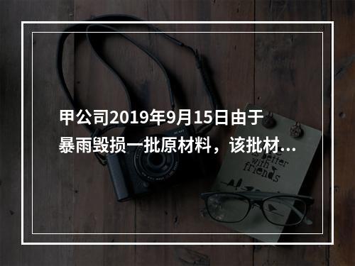 甲公司2019年9月15日由于暴雨毁损一批原材料，该批材料系