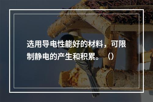 选用导电性能好的材料，可限制静电的产生和积累。（）