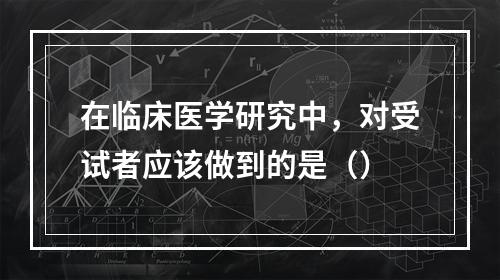 在临床医学研究中，对受试者应该做到的是（）