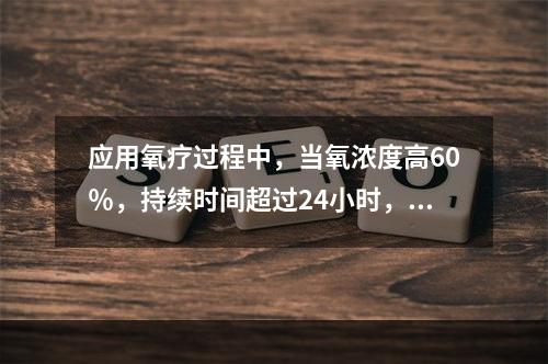 应用氧疗过程中，当氧浓度高60％，持续时间超过24小时，可能