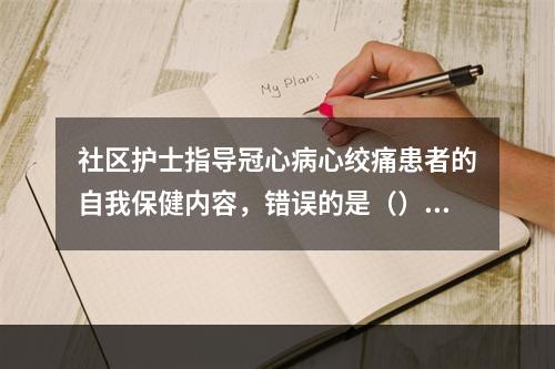 社区护士指导冠心病心绞痛患者的自我保健内容，错误的是（）。