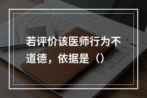 若评价该医师行为不道德，依据是（）