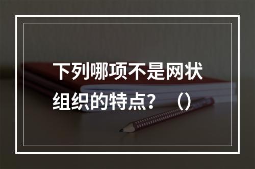 下列哪项不是网状组织的特点？（）