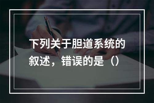 下列关于胆道系统的叙述，错误的是（）