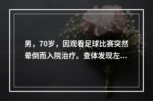 男，70岁，因观看足球比赛突然晕倒而入院治疗。查体发现左侧上