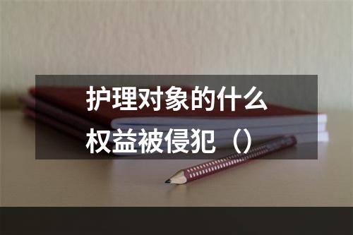 护理对象的什么权益被侵犯（）