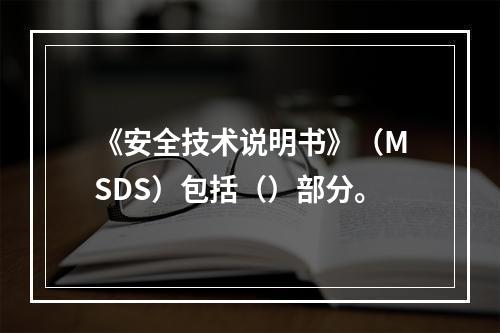 《安全技术说明书》（MSDS）包括（）部分。