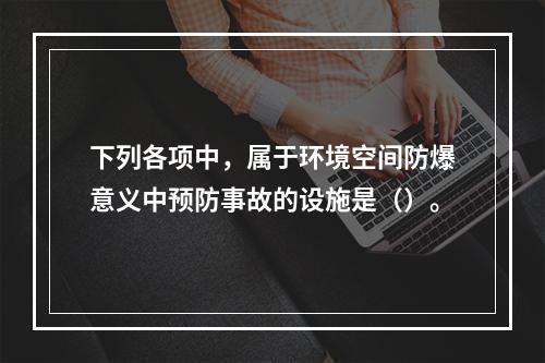 下列各项中，属于环境空间防爆意义中预防事故的设施是（）。