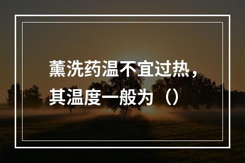 薰洗药温不宜过热，其温度一般为（）