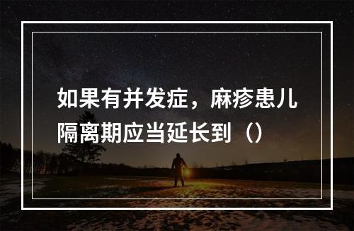 如果有并发症，麻疹患儿隔离期应当延长到（）