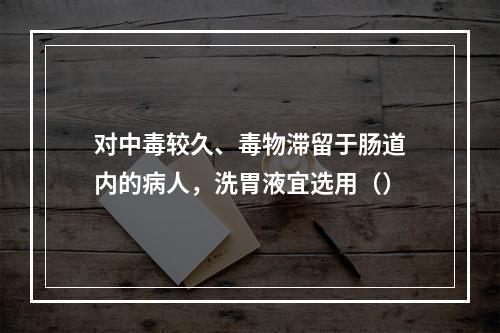 对中毒较久、毒物滞留于肠道内的病人，洗胃液宜选用（）