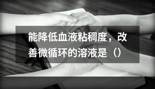 能降低血液粘稠度，改善微循环的溶液是（）