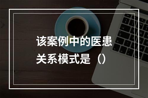 该案例中的医患关系模式是（）