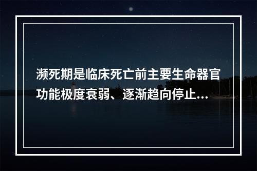 濒死期是临床死亡前主要生命器官功能极度衰弱、逐渐趋向停止的时