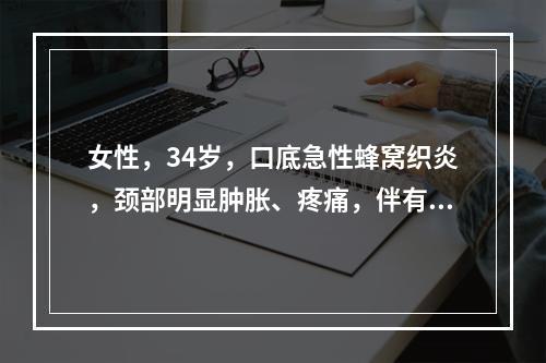 女性，34岁，口底急性蜂窝织炎，颈部明显肿胀、疼痛，伴有高热