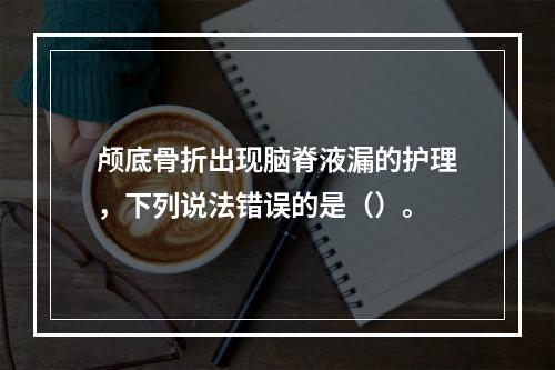 颅底骨折出现脑脊液漏的护理，下列说法错误的是（）。