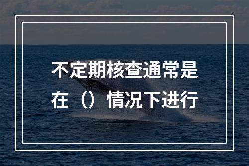 不定期核查通常是在（）情况下进行